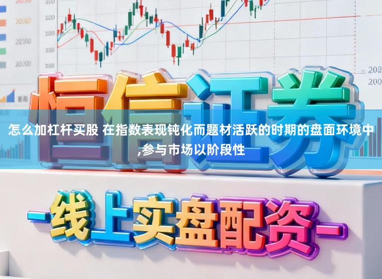 怎么加杠杆买股 在指数表现钝化而题材活跃的时期的盘面环境中，参与市场以阶段性