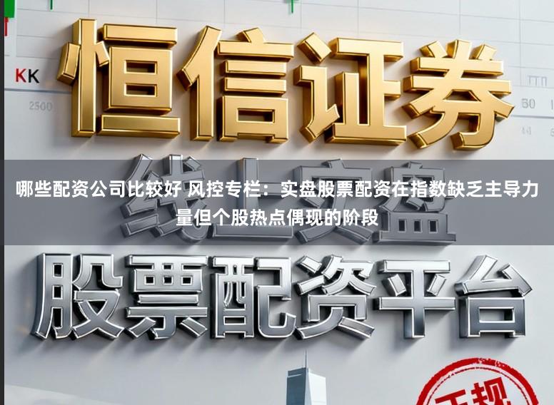 哪些配资公司比较好 风控专栏：实盘股票配资在指数缺乏主导力量但个股热点偶现的阶段