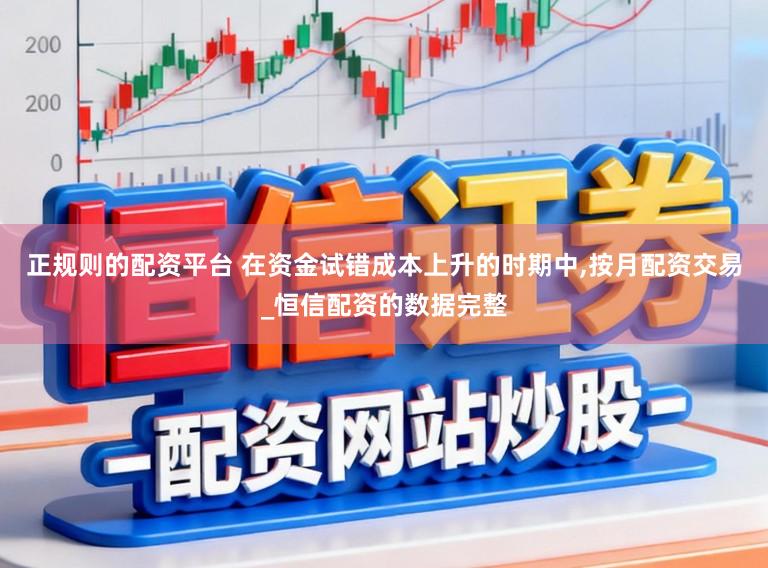 正规则的配资平台 在资金试错成本上升的时期中，按月配资交易_恒信配资的数据完整