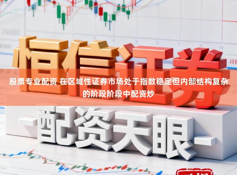 股票专业配资 在区域性证券市场处于指数稳定但内部结构复杂的阶段阶段中配资炒
