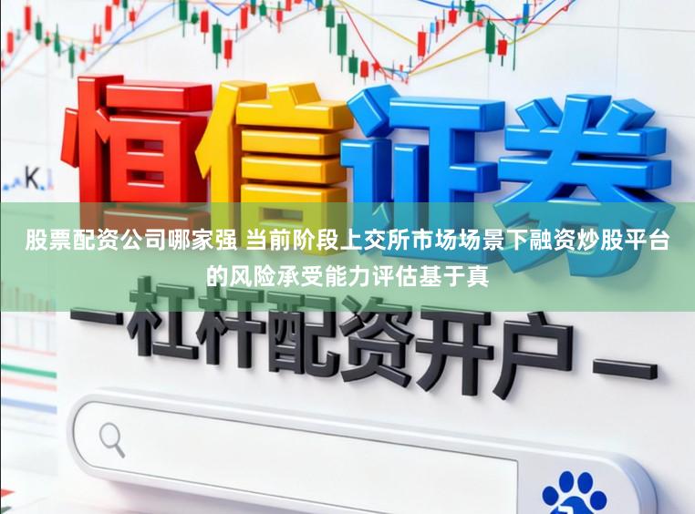 股票配资公司哪家强 当前阶段上交所市场场景下融资炒股平台的风险承受能力评估基于真