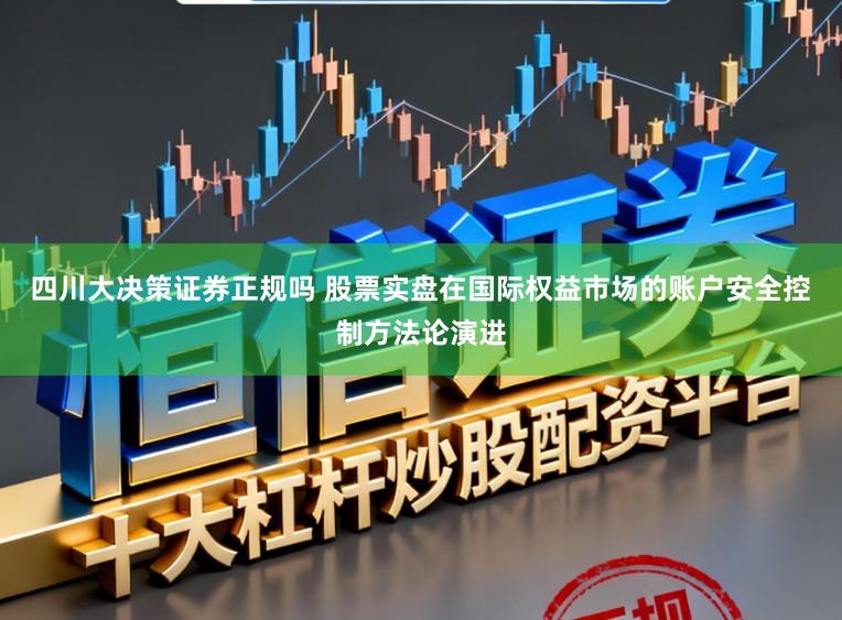 四川大决策证券正规吗 股票实盘在国际权益市场的账户安全控制方法论演进
