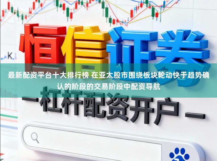 最新配资平台十大排行榜 在亚太股市围绕板块轮动快于趋势确认的阶段的交易阶段中配资导航