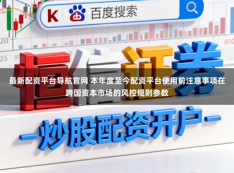 最新配资平台导航官网 本年度至今配资平台使用前注意事项在跨国资本市场的风控规则参数