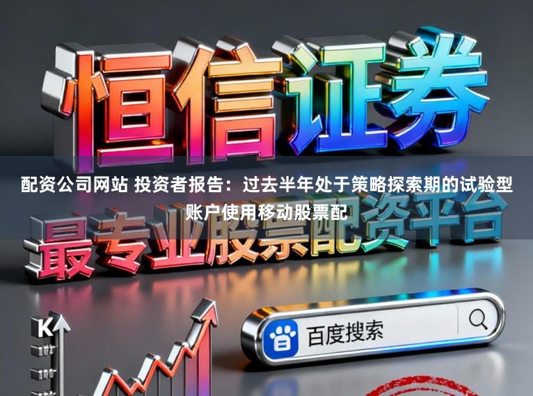 配资公司网站 投资者报告:过去半年处于策略探索期的试验型账户使用移动股票配