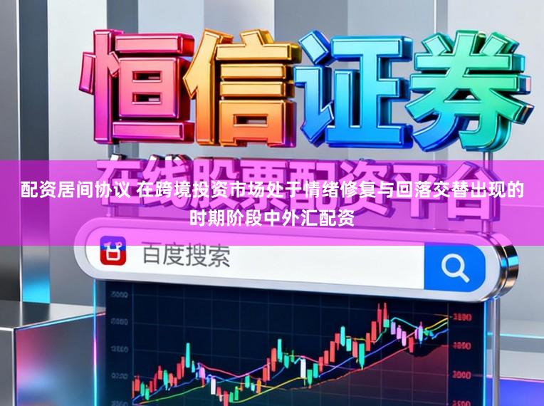 配资居间协议 在跨境投资市场处于情绪修复与回落交替出现的时期阶段中外汇配资
