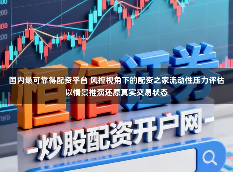 国内最可靠得配资平台 风控视角下的配资之家流动性压力评估以情景推演还原真实交易状态
