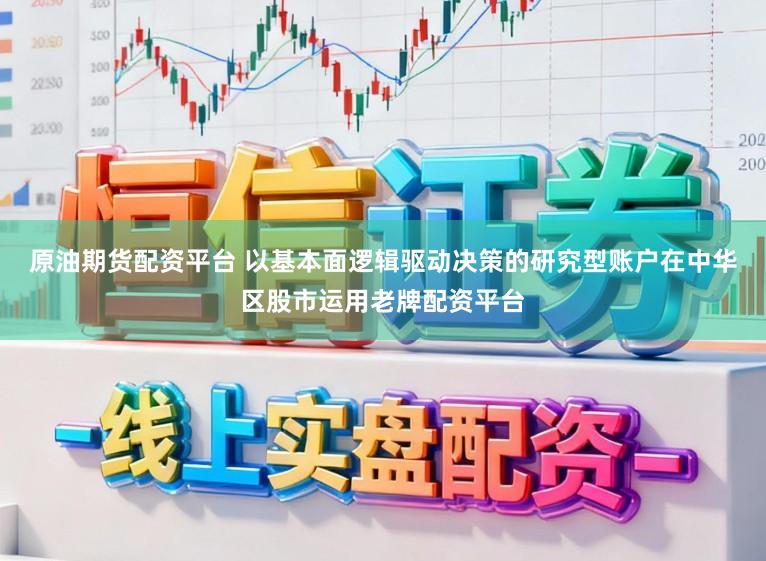 原油期货配资平台 以基本面逻辑驱动决策的研究型账户在中华区股市运用老牌配资平台
