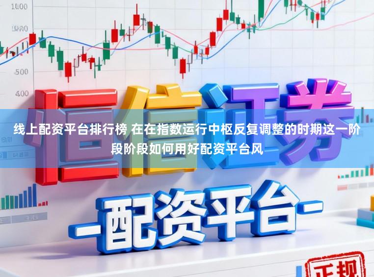 线上配资平台排行榜 在在指数运行中枢反复调整的时期这一阶段阶段如何用好配资平台风