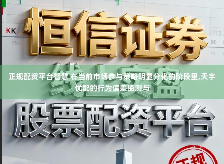 正规配资平台智慧 在当前市场参与策略明显分化的阶段里，天宇优配的行为偏差监测与