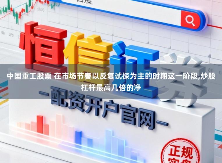 中国重工股票 在市场节奏以反复试探为主的时期这一阶段，炒股杠杆最高几倍的净