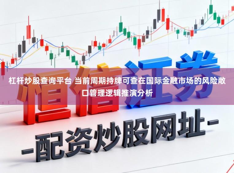 杠杆炒股查询平台 当前周期持牌可查在国际金融市场的风险敞口管理逻辑推演分析