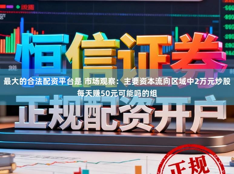 最大的合法配资平台是 市场观察:主要资本流向区域中2万元炒股每天赚50元可能吗的组