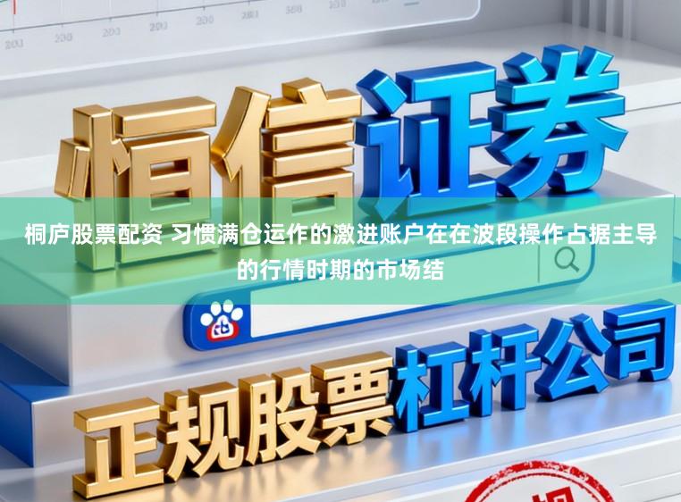 桐庐股票配资 习惯满仓运作的激进账户在在波段操作占据主导的行情时期的市场结