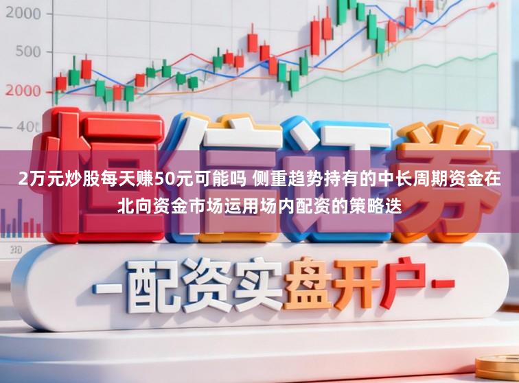 2万元炒股每天赚50元可能吗 侧重趋势持有的中长周期资金在北向资金市场运用场内配资的策略迭