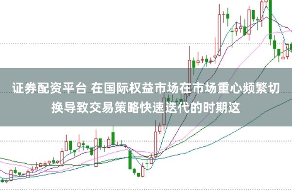 证券配资平台 在国际权益市场在市场重心频繁切换导致交易策略快速迭代的时期这