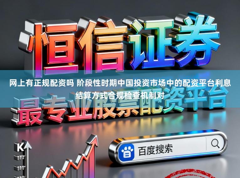 网上有正规配资吗 阶段性时期中国投资市场中的配资平台利息结算方式合规检查机制对