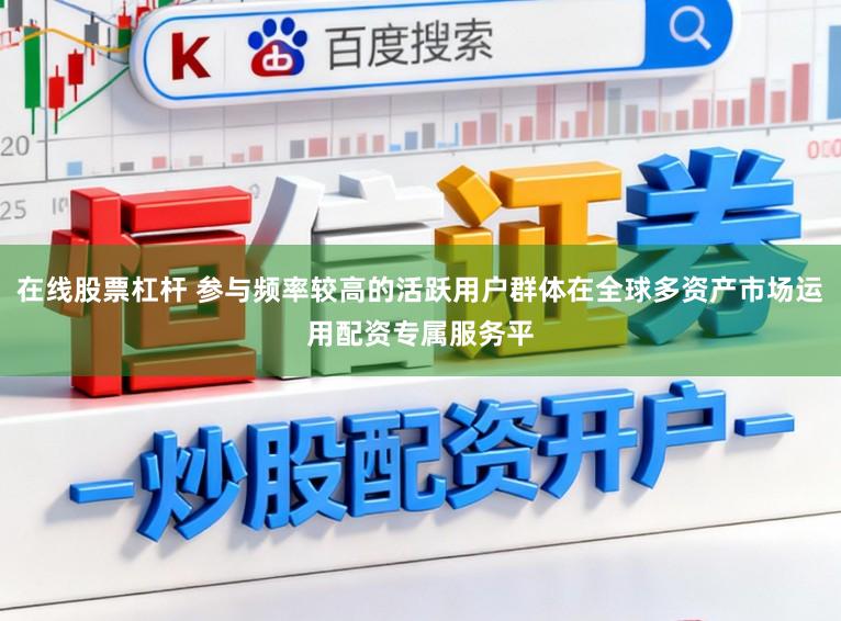 在线股票杠杆 参与频率较高的活跃用户群体在全球多资产市场运用配资专属服务平