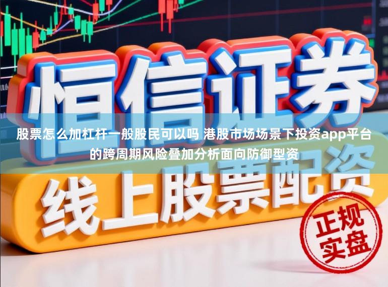 股票怎么加杠杆一般股民可以吗 港股市场场景下投资app平台的跨周期风险叠加分析面向防御型资