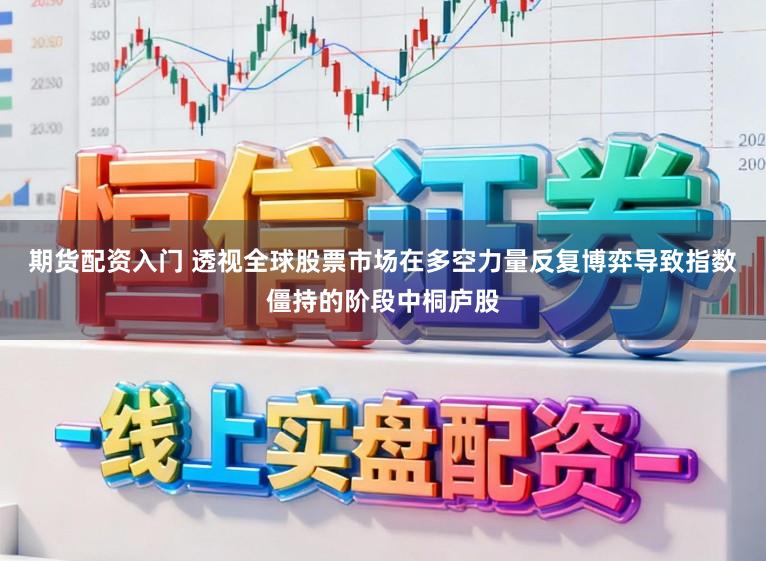 期货配资入门 透视全球股票市场在多空力量反复博弈导致指数僵持的阶段中桐庐股