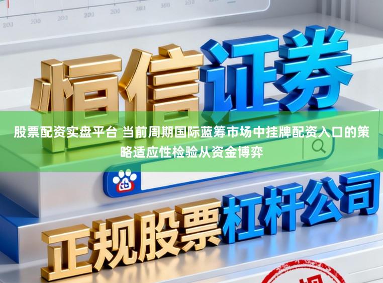 股票配资实盘平台 当前周期国际蓝筹市场中挂牌配资入口的策略适应性检验从资金博弈