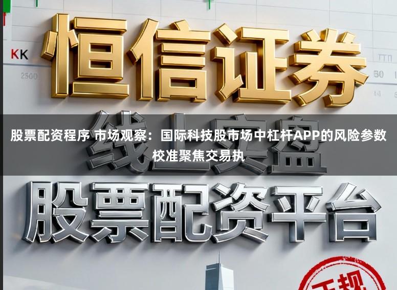 股票配资程序 市场观察：国际科技股市场中杠杆APP的风险参数校准聚焦交易执