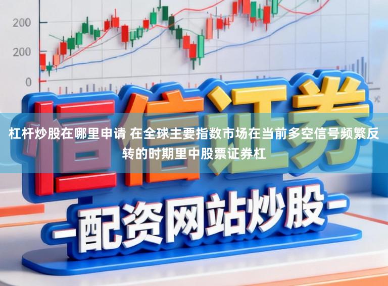 杠杆炒股在哪里申请 在全球主要指数市场在当前多空信号频繁反转的时期里中股票证券杠