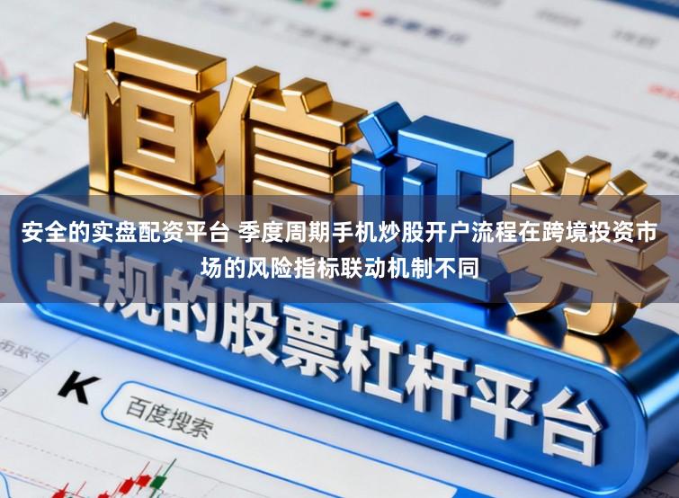 安全的实盘配资平台 季度周期手机炒股开户流程在跨境投资市场的风险指标联动机制不同
