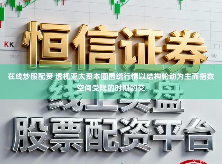 在线炒股配资 透视亚太资本圈围绕行情以结构轮动为主而指数空间受限的时期的交