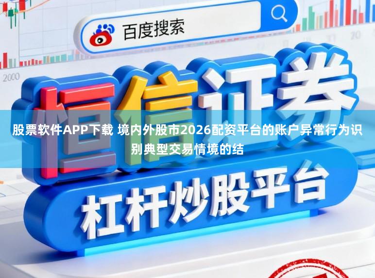 股票软件APP下载 境内外股市2026配资平台的账户异常行为识别典型交易情境的结