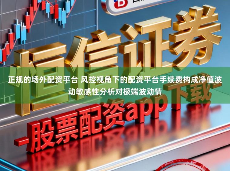正规的场外配资平台 风控视角下的配资平台手续费构成净值波动敏感性分析对极端波动情