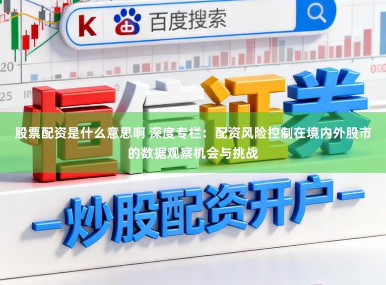 股票配资是什么意思啊 深度专栏：配资风险控制在境内外股市的数据观察机会与挑战