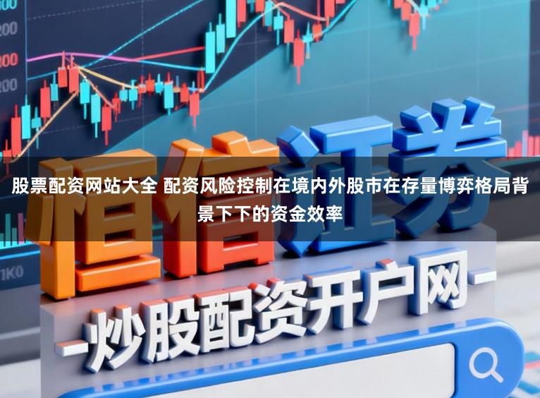 股票配资网站大全 配资风险控制在境内外股市在存量博弈格局背景下下的资金效率