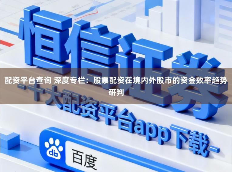 配资平台查询 深度专栏:股票配资在境内外股市的资金效率趋势研判