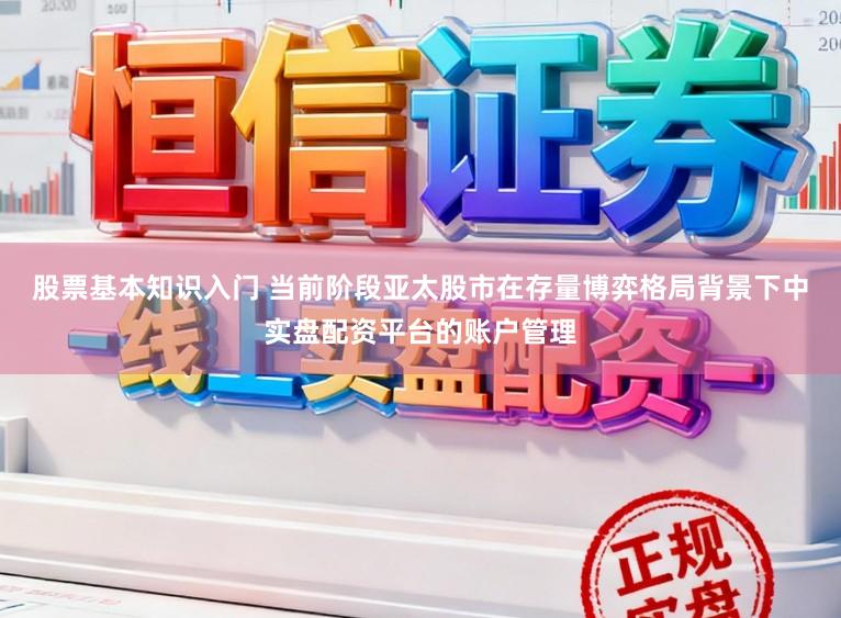 股票基本知识入门 当前阶段亚太股市在存量博弈格局背景下中实盘配资平台的账户管理