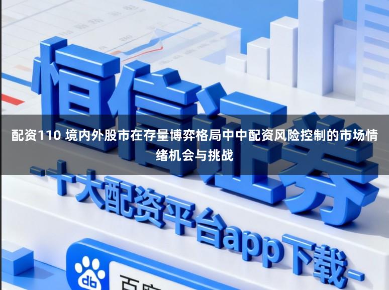 配资110 境内外股市在存量博弈格局中中配资风险控制的市场情绪机会与挑战