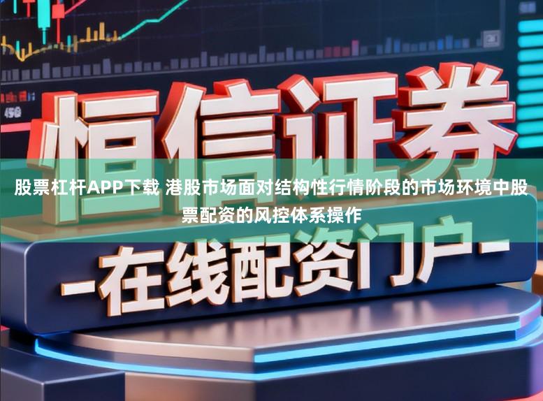 股票杠杆APP下载 港股市场面对结构性行情阶段的市场环境中股票配资的风控体系操作