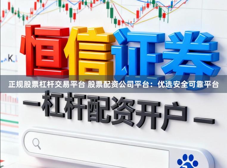 正规股票杠杆交易平台 股票配资公司平台：优选安全可靠平台