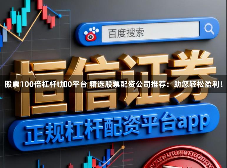 股票100倍杠杆t加0平台 精选股票配资公司推荐：助您轻松盈利！