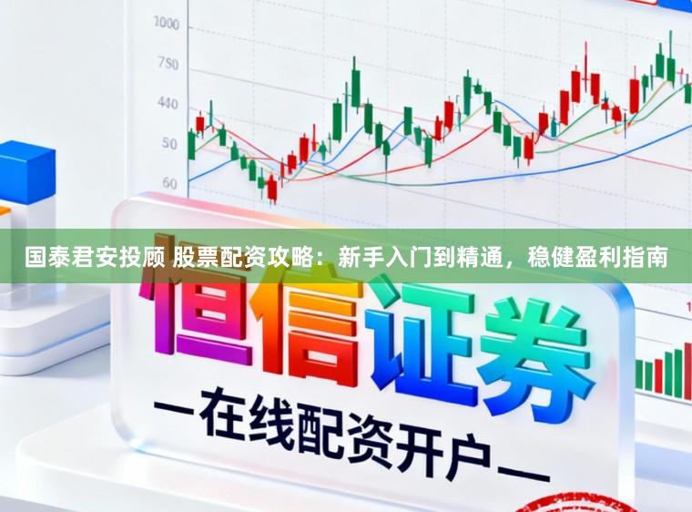 国泰君安投顾 股票配资攻略：新手入门到精通，稳健盈利指南