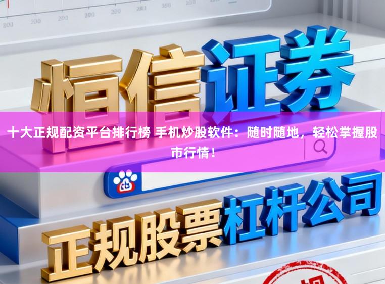 十大正规配资平台排行榜 手机炒股软件：随时随地，轻松掌握股市行情！