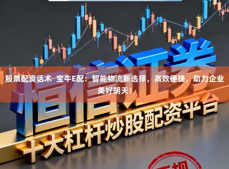 股票配资话术  宝牛E配：智能物流新选择，高效便捷，助力企业美好明天！