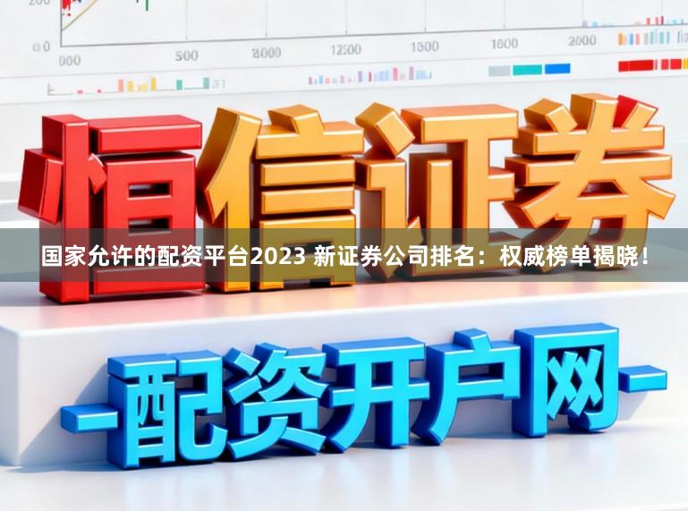国家允许的配资平台2023 新证券公司排名：权威榜单揭晓！