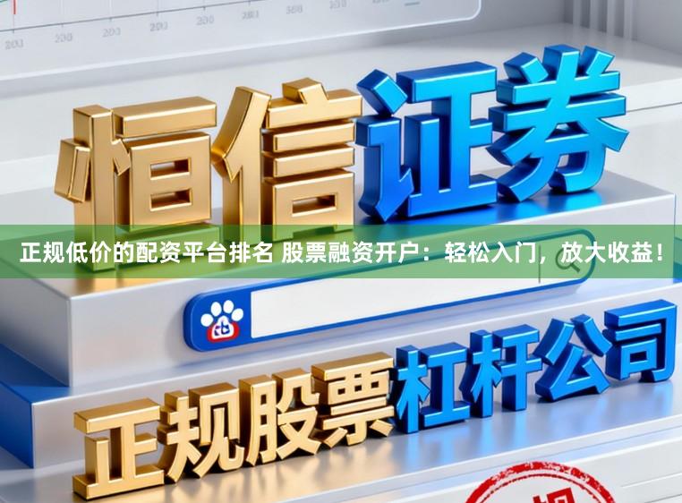 正规低价的配资平台排名 股票融资开户：轻松入门，放大收益！