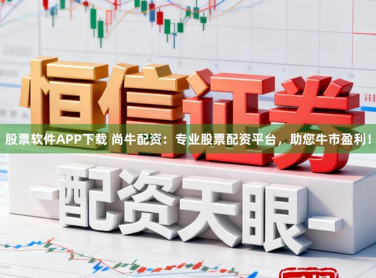 股票软件APP下载 尚牛配资:专业股票配资平台,助您牛市盈利!