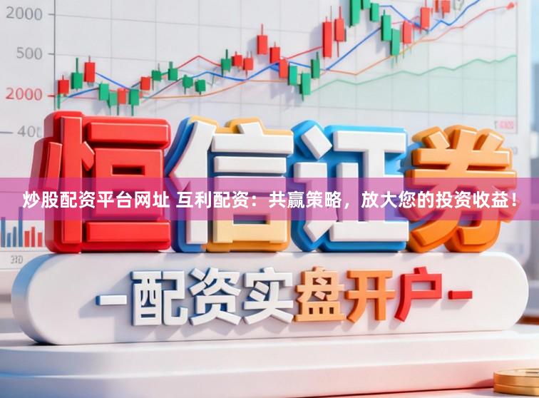 炒股配资平台网址 互利配资：共赢策略，放大您的投资收益！