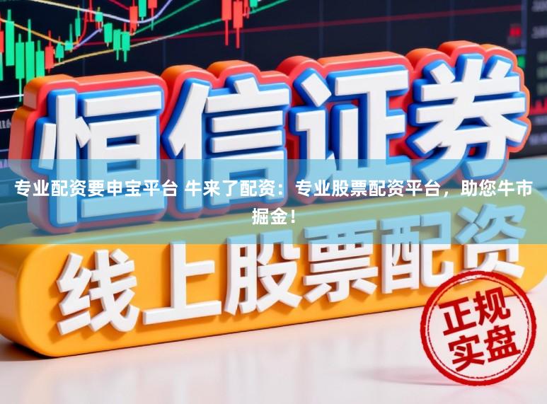 专业配资要申宝平台 牛来了配资：专业股票配资平台，助您牛市掘金！