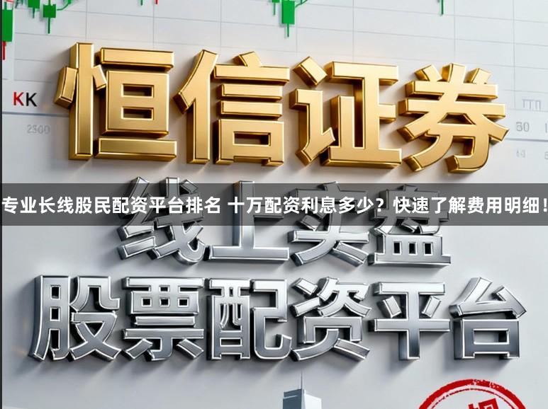 专业长线股民配资平台排名 十万配资利息多少？快速了解费用明细！