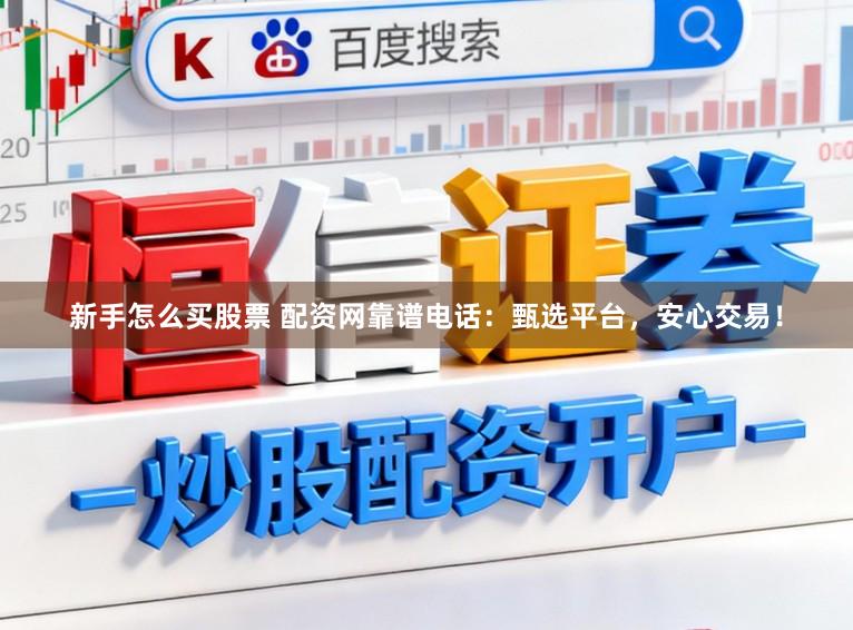 新手怎么买股票 配资网靠谱电话：甄选平台，安心交易！