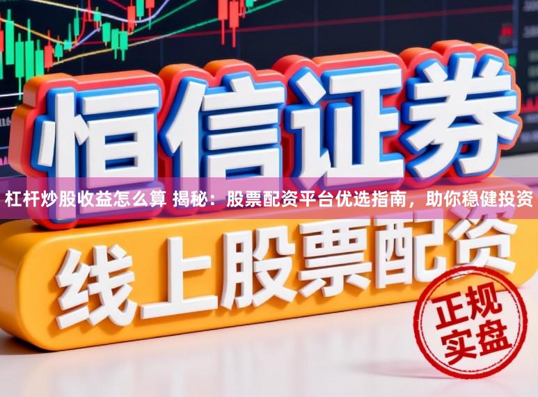 杠杆炒股收益怎么算 揭秘：股票配资平台优选指南，助你稳健投资